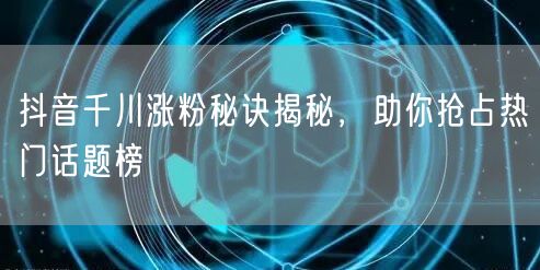抖音千川涨粉秘诀揭秘，助你抢占热门话题榜