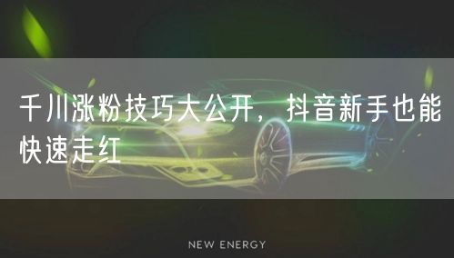 千川涨粉技巧大公开，抖音新手也能快速走红