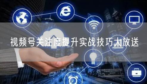 视频号关注度提升实战技巧大放送