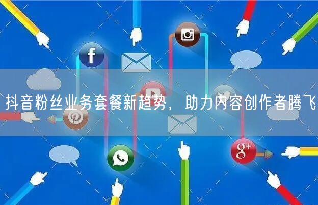 抖音粉丝业务套餐新趋势，助力内容创作者腾飞