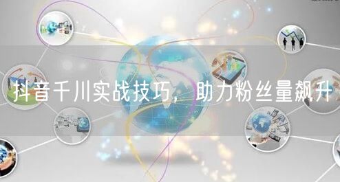 抖音千川实战技巧，助力粉丝量飙升