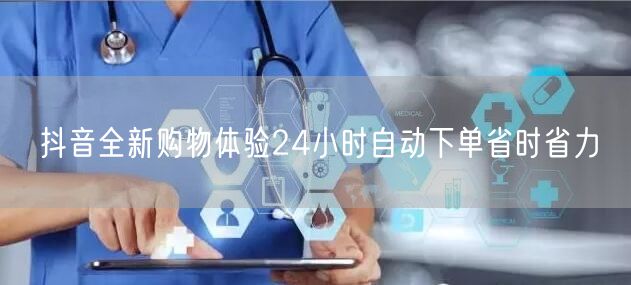 抖音全新购物体验24小时自动下单省时省力