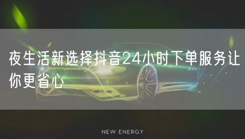 夜生活新选择抖音24小时下单服务让你更省心