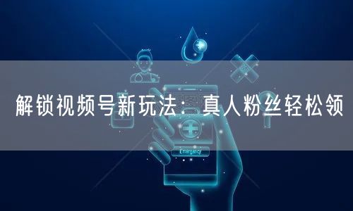 解锁视频号新玩法：真人粉丝轻松领