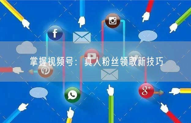 掌握视频号:真人粉丝领取新技巧