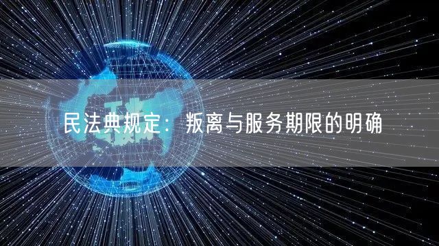 民法典规定：叛离与服务期限的明确